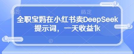 全职宝妈在小红书卖DeepSeek提示词，一天收益1k_陌咲网