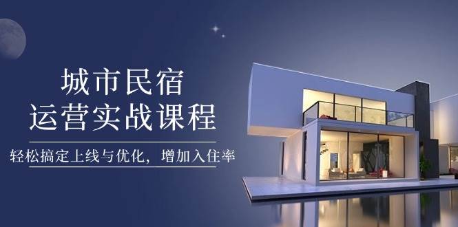 城市民宿运营实战课程，轻松搞定上线与优化，增加入住率_陌咲网