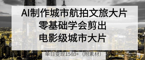 AI制作城市航拍文旅大片，零基础学会剪出电影级城市大片，单日变现多张_陌咲网