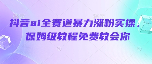 抖音ai全赛道暴力涨粉实操，保姆级教程免费教会你_陌咲网
