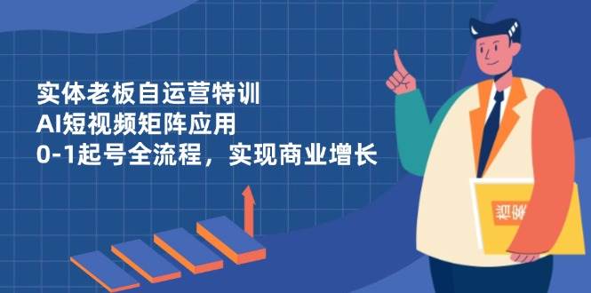 （14487期）实体老板自运营特训，AI短视频矩阵应用，0-1起号全流程，实现商业增长_陌咲网