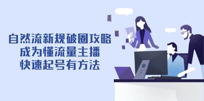 （14489期）自然流新规破圈攻略【4月6更新】：成为懂流量主播，快速起号有方法_陌咲网