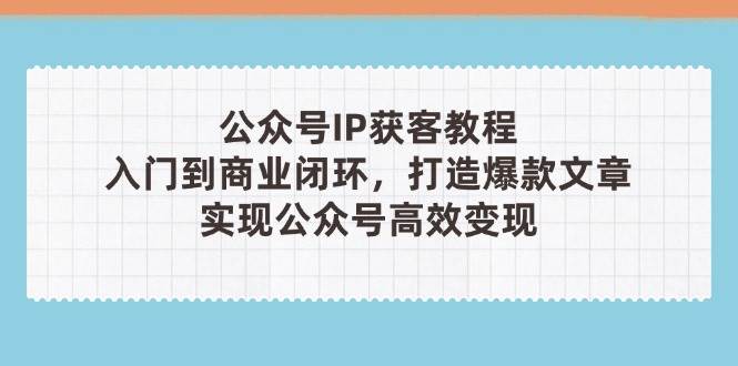 公众号IP获客教程(第3期)，从入门到商业闭环，打造爆款文章，实现公众号高效变现_陌咲网