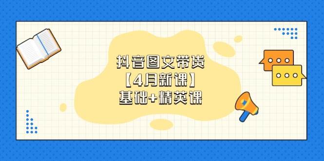 抖音图文带货，基础课 精英课：0基础小白掌握各赛道带货技巧【4月新课】_陌咲网
