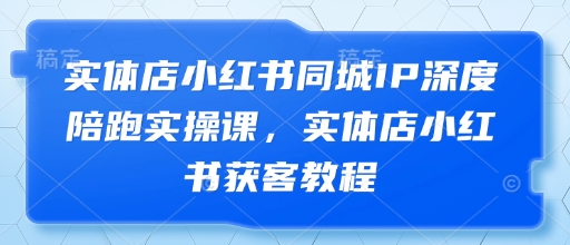 实体店小红书同城IP深度陪跑实操课，实体店小红书获客教程_陌咲网