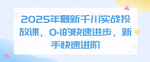 2025年最新千川实战投放课，0-1的快速进步，新手快速进阶_陌咲网