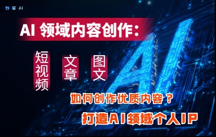 AI领域内容创作：高效创作短视频、文章、图文三大板块内容，打造AI领域个人IP_陌咲网