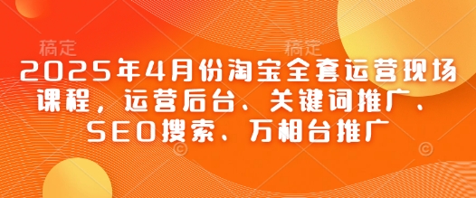 2025年4月份淘宝全套运营现场课程，运营后台、关键词推广、SEO搜索、万相台推广_陌咲网
