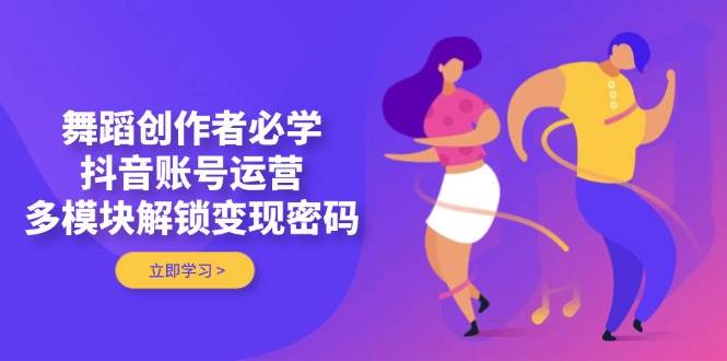 （14501期）舞蹈创作者必学，抖音账号运营，多模块解锁变现密码_陌咲网