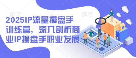 2025IP流量操盘手训练营，深入剖析商业IP操盘手职业发展_陌咲网