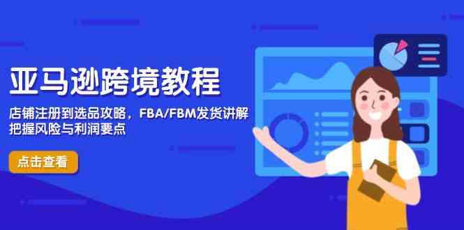 亚马逊跨境教程，店铺注册到选品攻略，FBA/FBM发货讲解，把握风险与利润_陌咲网