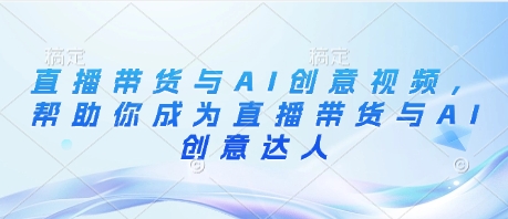 直播带货与AI创意视频，帮助你成为直播带货与AI创意达人_陌咲网