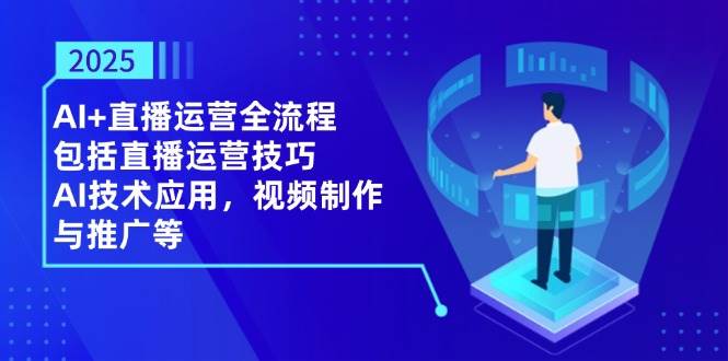 2025AI 直播运营全流程，包括直播运营技巧，AI技术应用，视频制作与推广等_陌咲网