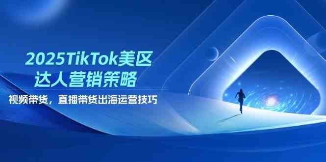 2025TikTok美区达人营销策略，视频带货，直播带货，出海运营技巧_陌咲网