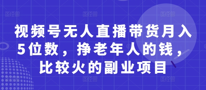 视频号无人直播带货月入5位数，挣老年人的钱，比较火的副业项目_陌咲网