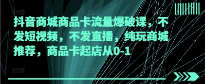 抖音商城商品卡流量爆破课，不发短视频，不发直播，纯玩商城推荐，商品卡起店从0-1_陌咲网