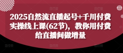 2025自然流直播起号 千川付费实操线上课(62节)，教你用付费给直播间做增量_陌咲网