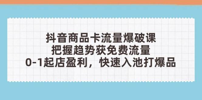 （14532期）抖音商品卡流量爆破课：把握趋势获免费流量，0-1起店盈利，快速入池打爆品_陌咲网