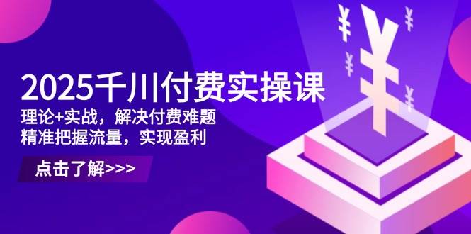 （14533期）2025千川付费实操课，理论 实战，解决付费难题，精准把握流量，实现盈利_陌咲网