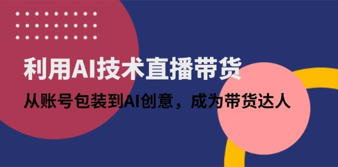 （14534期）利用AI技术直播带货：从账号包装到AI创意，成为带货达人_陌咲网