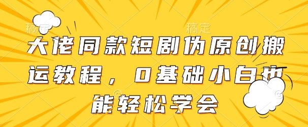 大佬同款短剧伪原创搬运方法，0基础小白也能轻松学会_陌咲网
