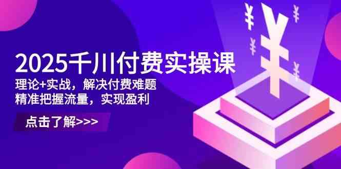 2025千川付费实操课，理论 实战，解决付费难题，精准把握流量，实现盈利_陌咲网