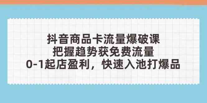 抖音商品卡流量爆破课：把握趋势获免费流量，0-1起店盈利，快速入池打爆品_陌咲网