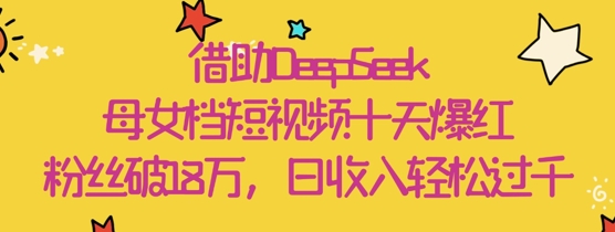 借助DeepSeek，母女档短视频十天爆红，粉丝破18W，日收入轻松几张_陌咲网