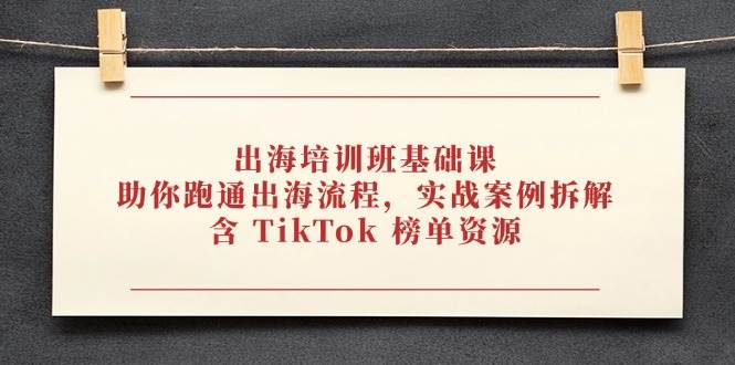 （14555期）出海培训班基础课，助你跑通出海流程，实战案例拆解，含 TikTok 榜单资源_陌咲网