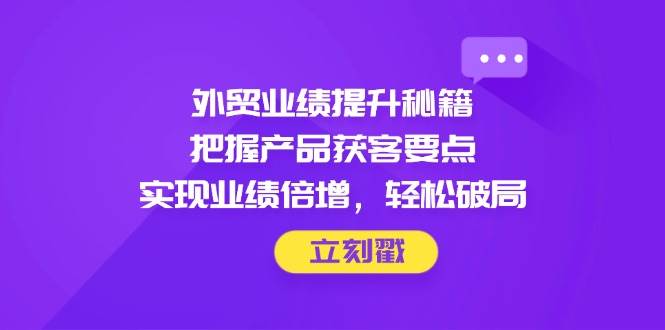 （14567期）外贸业绩提升秘籍，把握产品获客要点，实现业绩倍增，轻松破局_陌咲网