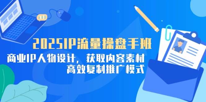 （14609期）2025IP流量操盘手班，商业IP人物设计，获取内容素材，高效复制推广模式_陌咲网