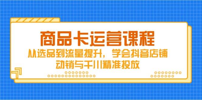 （14612期）商品卡运营课程，从选品到流量提升，学会抖音店铺动销与千川精准投放_陌咲网