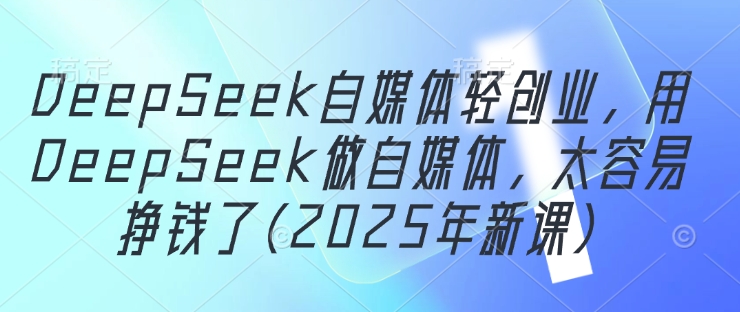 DeepSeek自媒体轻创业，用DeepSeek做自媒体，太容易挣钱了(2025年新课)_陌咲网