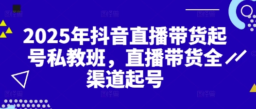 2025年抖音直播带货起号私教班，直播带货全渠道起号_陌咲网