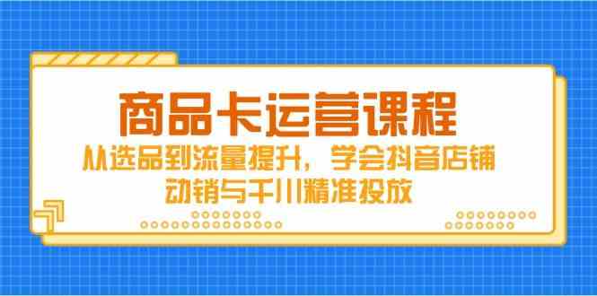 商品卡运营课程，从选品到流量提升，学会抖音店铺动销与千川精准投放_陌咲网