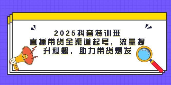 2025抖音特训班：直播带货全渠道起号，流量提升秘籍，助力带货爆发_陌咲网
