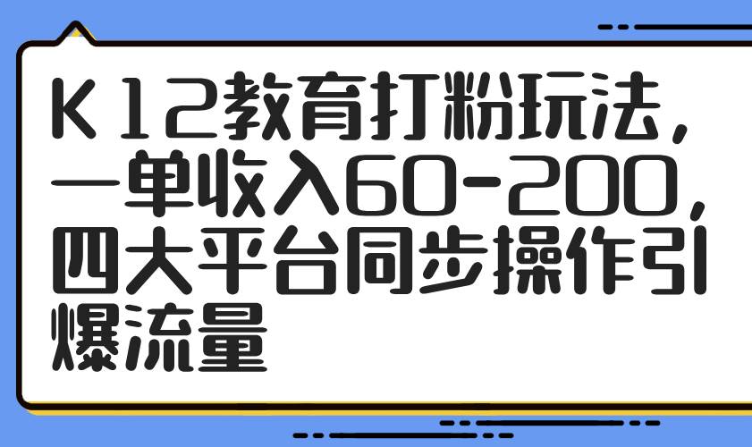 （14641期）K12教育打粉玩法，一单收入60-200，四大平台同步操作引爆流量_陌咲网