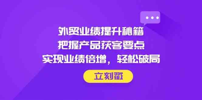 外贸业绩提升秘籍，把握产品获客要点，实现业绩倍增，轻松破局_陌咲网