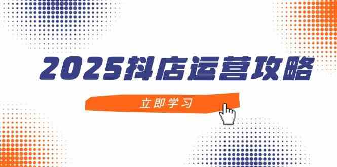 2025抖店运营攻略，掌握抖店技巧，打造月销百万，新手入门到精通_陌咲网