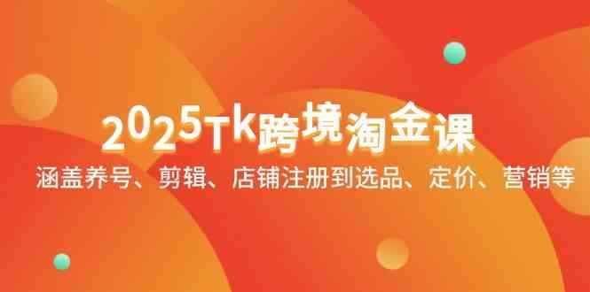 2025Tk跨境淘金课：涵盖养号、剪辑、店铺注册到选品、定价、营销等_陌咲网