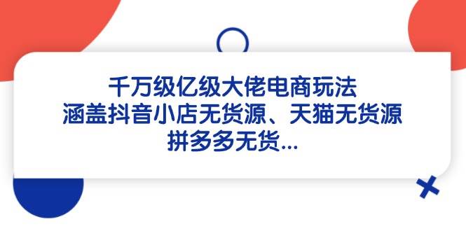 （14643期）千万级亿级大佬电商玩法：涵盖抖音小店无货源、天猫无货源、拼多多无货…_陌咲网