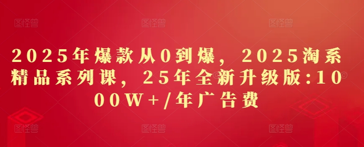 2025年爆款从0到爆，2025淘系精品系列课，25年全新升级版：1000W 1年广告费_陌咲网