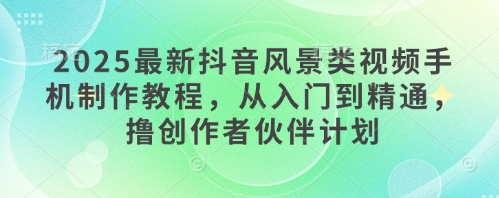 2025最新抖音风景类视频手机制作教程，从入门到精通，撸创作者伙伴计划_陌咲网