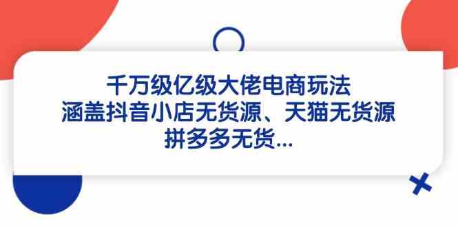 千万级亿级大佬电商玩法：涵盖抖音小店无货源、天猫无货源、拼多多无货_陌咲网