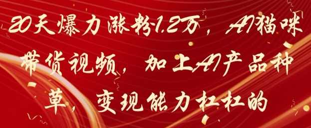 20天爆力涨粉1.2W，AI猫咪带货视频，加上AI产品种草，变现能力杠杠的_陌咲网