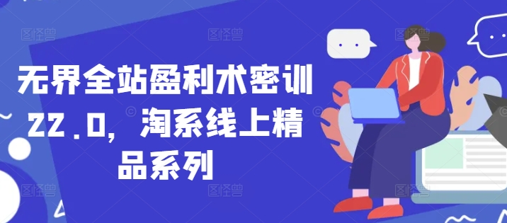 无界全站盈利术密训22.0，淘系线上精品系列_陌咲网