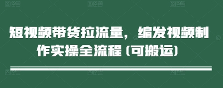短视频带货拉流量，编发视频制作实操全流程(可搬运)_陌咲网