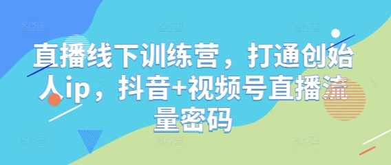 直播线下训练营，打通创始人ip，抖音 视频号直播流量密码_陌咲网