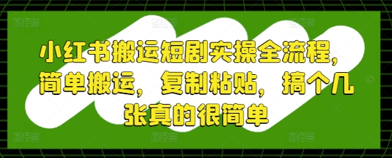 小红书搬运短剧实操全流程，简单搬运，复制粘贴，搞个几张真的很简单_陌咲网