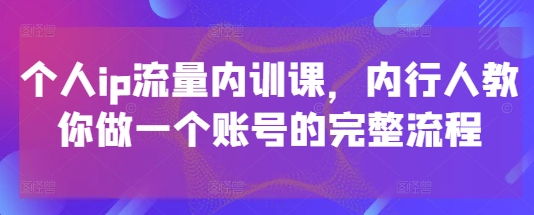 个人ip流量内训课，内行人教你做一个账号的完整流程_陌咲网